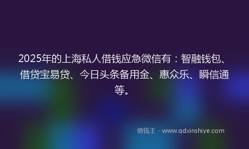 2025年的上海私人借钱应急微信有：智融钱包、借贷宝易贷、今日头条备用金、惠众乐、瞬信通等。