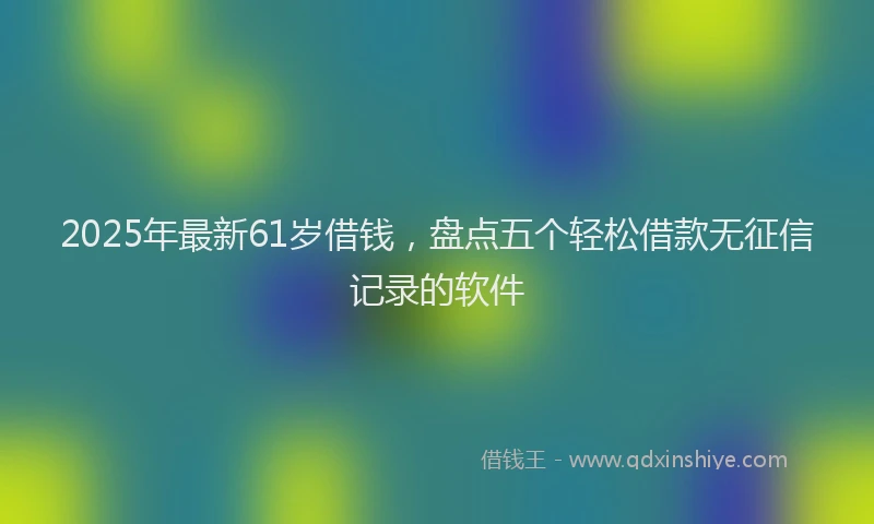 2025年最新61岁借钱，盘点五个轻松借款无征信记录的软件
