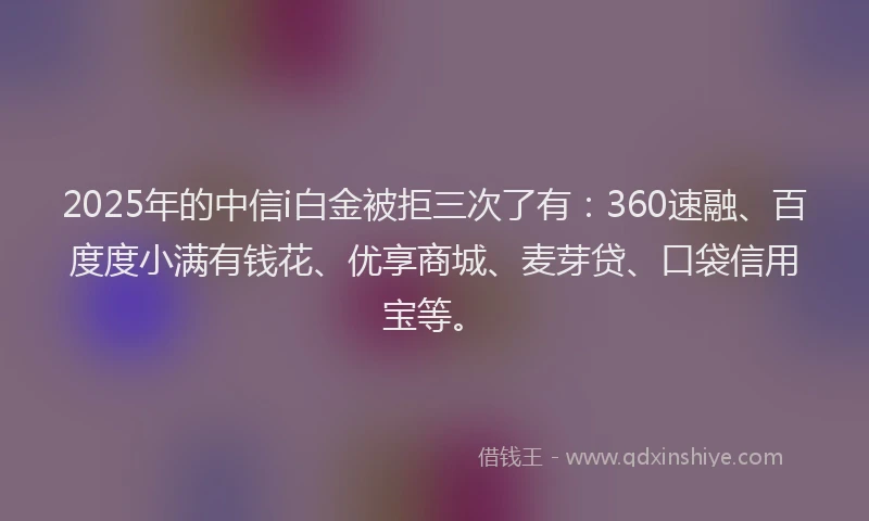 2025年的中信i白金被拒三次了有：360速融、百度度小满有钱花、优享商城、麦芽贷、口袋信用宝等。