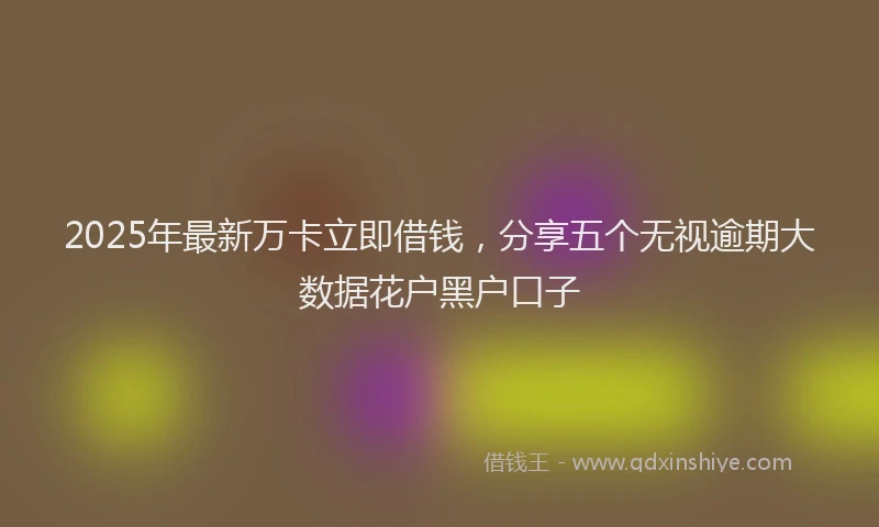 2025年最新万卡立即借钱，分享五个无视逾期大数据花户黑户口子