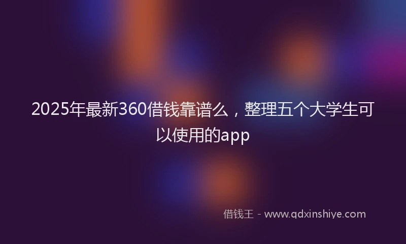 2025年最新360借钱靠谱么，整理五个大学生可以使用的app