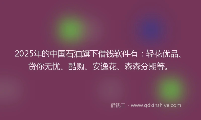 2025年的中国石油旗下借钱软件有：轻花优品、贷你无忧、酷购、安逸花、森森分期等。