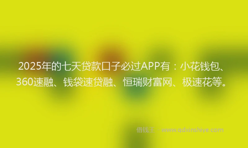 2025年的七天贷款口子必过APP有：小花钱包、360速融、钱袋速贷融、恒瑞财富网、极速花等。