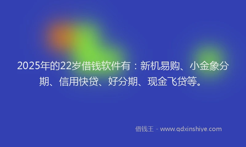 2025年的22岁借钱软件有：新机易购、小金象分期、信用快贷、好分期、现金飞贷等。