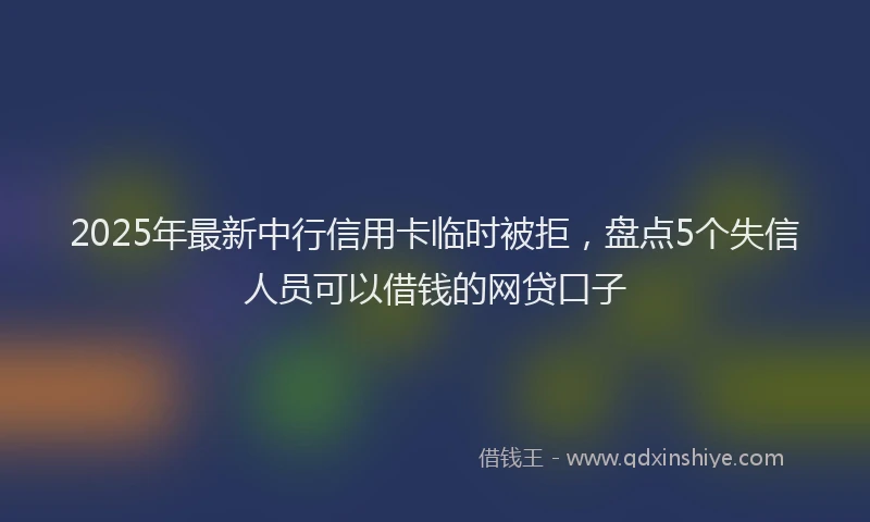 2025年最新中行信用卡临时被拒，盘点5个失信人员可以借钱的网贷口子