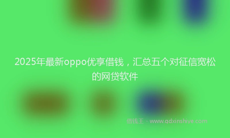 2025年最新oppo优享借钱，汇总五个对征信宽松的网贷软件