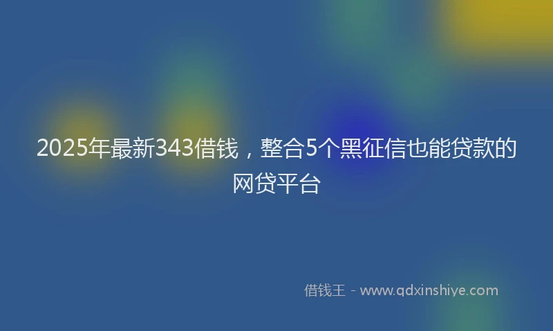 2025年最新343借钱，整合5个黑征信也能贷款的网贷平台