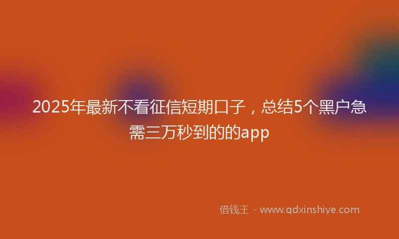 2025年最新不看征信短期口子，总结5个黑户急需三万秒到的的app