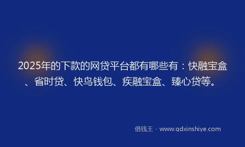 2025年的下款的网贷平台都有哪些有：快融宝盒、省时贷、快鸟钱包、疾融宝盒、臻心贷等。