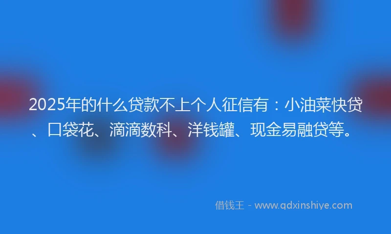 2025年的什么贷款不上个人征信有：小油菜快贷、口袋花、滴滴数科、洋钱罐、现金易融贷等。