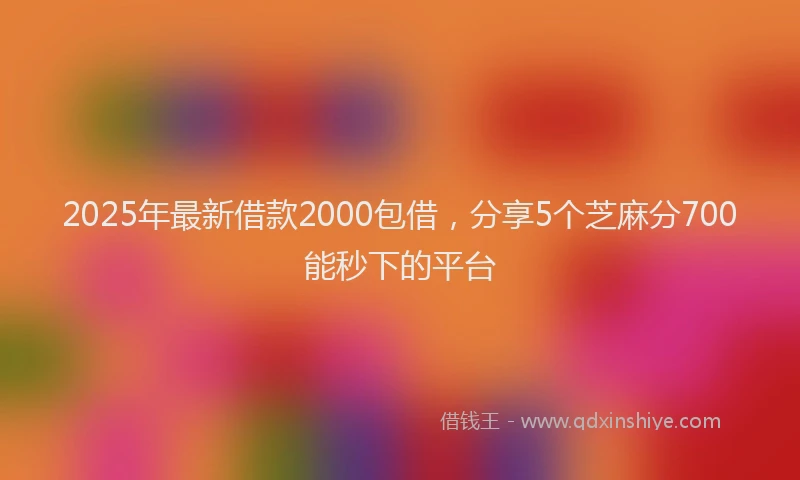 2025年最新借款2000包借，分享5个芝麻分700能秒下的平台