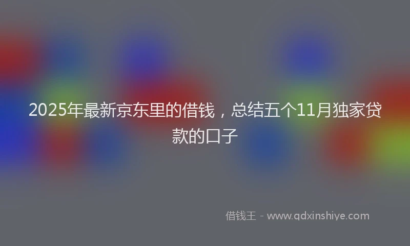 2025年最新京东里的借钱，总结五个11月独家贷款的口子