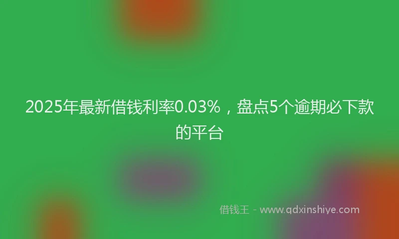 2025年最新借钱利率0.03%，盘点5个逾期必下款的平台