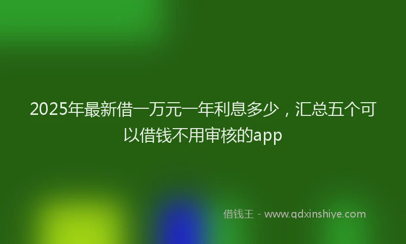 2025年最新借一万元一年利息多少，汇总五个可以借钱不用审核的app