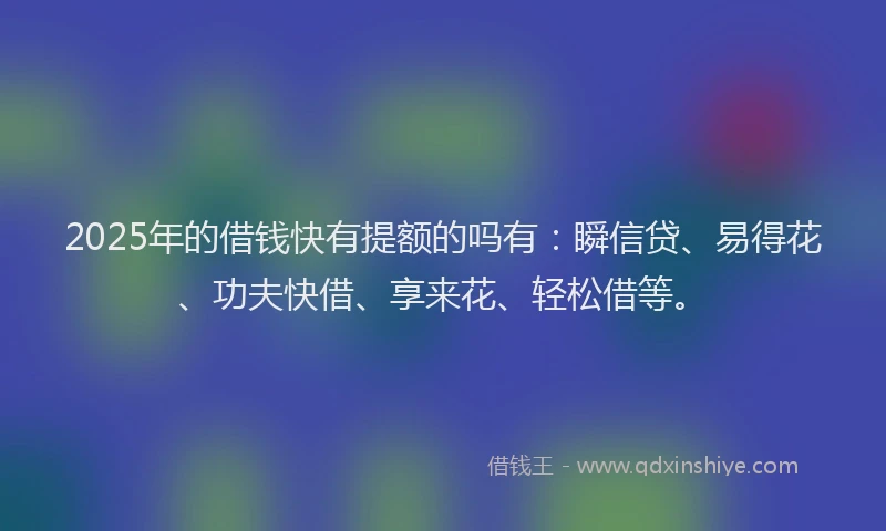 2025年的借钱快有提额的吗有：瞬信贷、易得花、功夫快借、享来花、轻松借等。