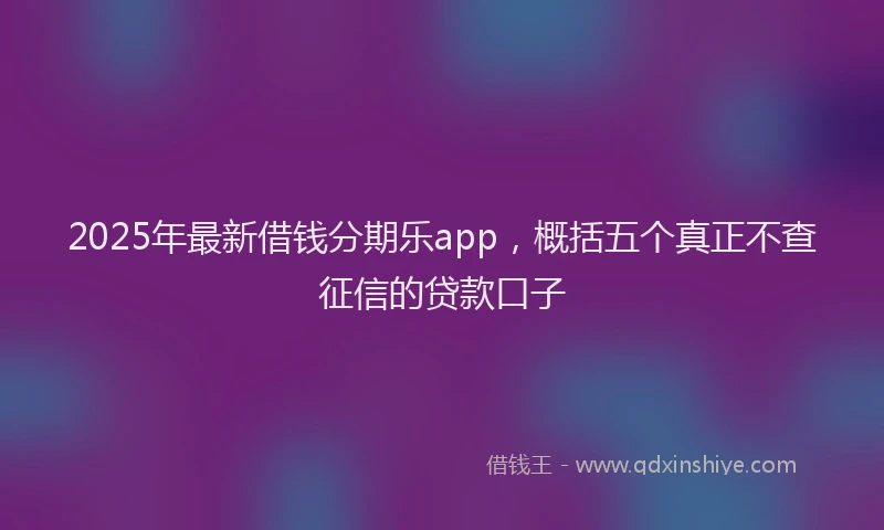 2025年最新借钱分期乐app，概括五个真正不查征信的贷款口子