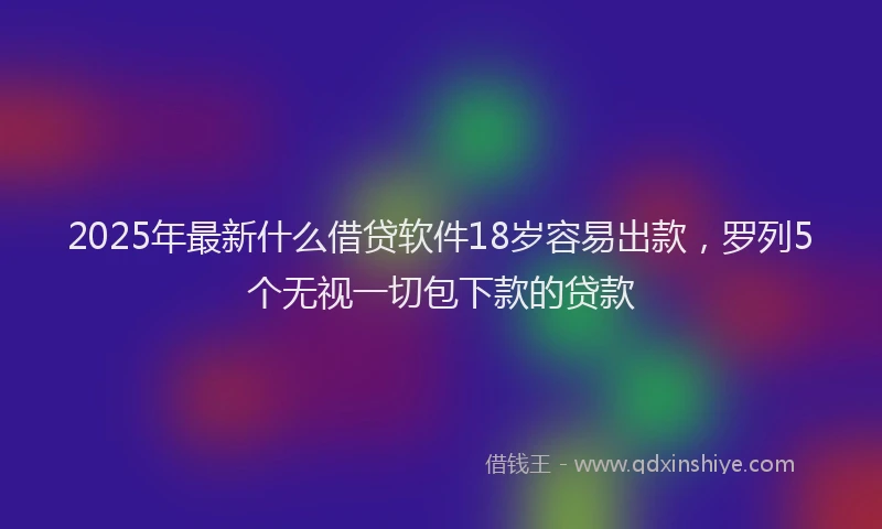 2025年最新什么借贷软件18岁容易出款，罗列5个无视一切包下款的贷款