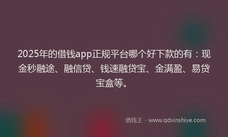 2025年的借钱app正规平台哪个好下款的有：现金秒融途、融信贷、钱速融贷宝、金满盈、易贷宝盒等。