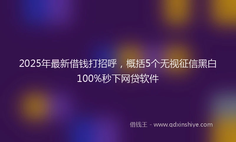2025年最新借钱打招呼，概括5个无视征信黑白100%秒下网贷软件