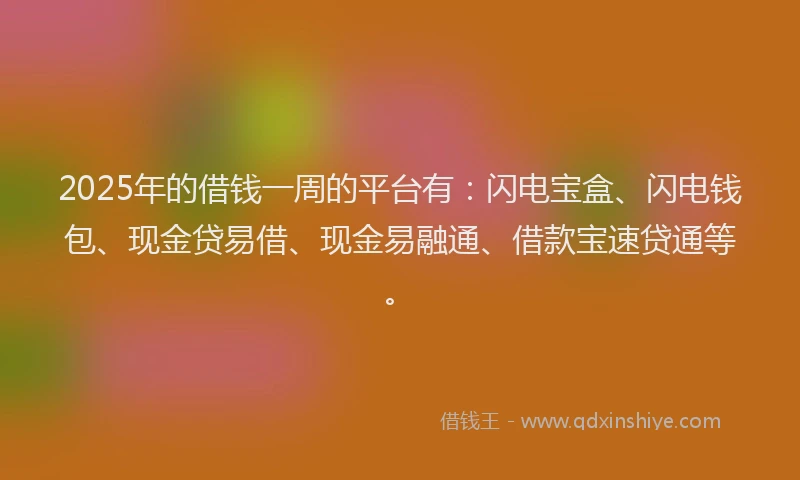 2025年的借钱一周的平台有：闪电宝盒、闪电钱包、现金贷易借、现金易融通、借款宝速贷通等。