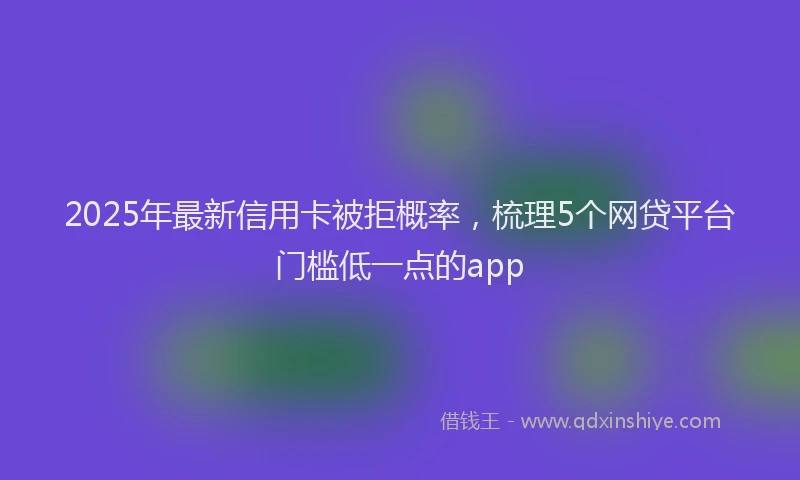 2025年最新信用卡被拒概率，梳理5个网贷平台门槛低一点的app