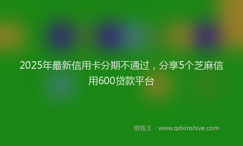 2025年最新信用卡分期不通过，分享5个芝麻信用600贷款平台