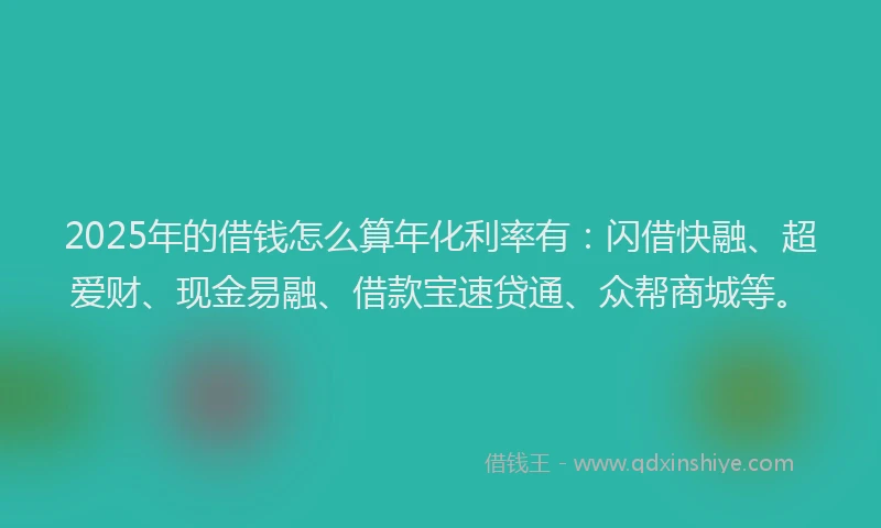 2025年的借钱怎么算年化利率有：闪借快融、超爱财、现金易融、借款宝速贷通、众帮商城等。