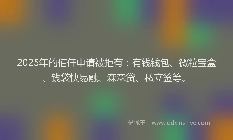 2025年的佰仟申请被拒有：有钱钱包、微粒宝盒、钱袋快易融、森森贷、私立签等。