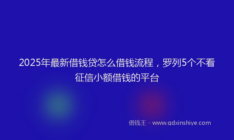 2025年最新借钱贷怎么借钱流程，罗列5个不看征信小额借钱的平台