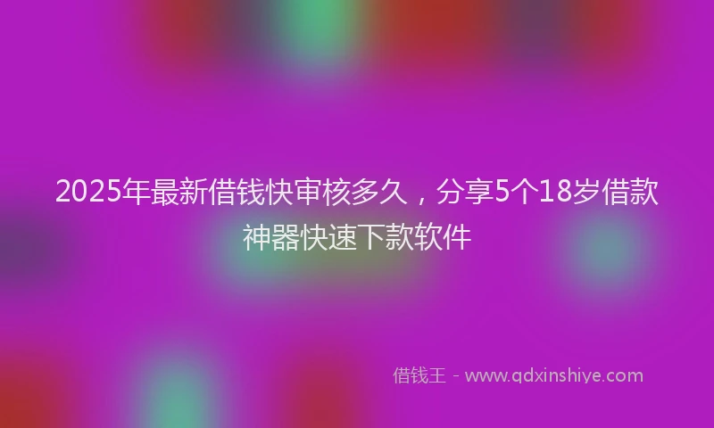 2025年最新借钱快审核多久，分享5个18岁借款神器快速下款软件