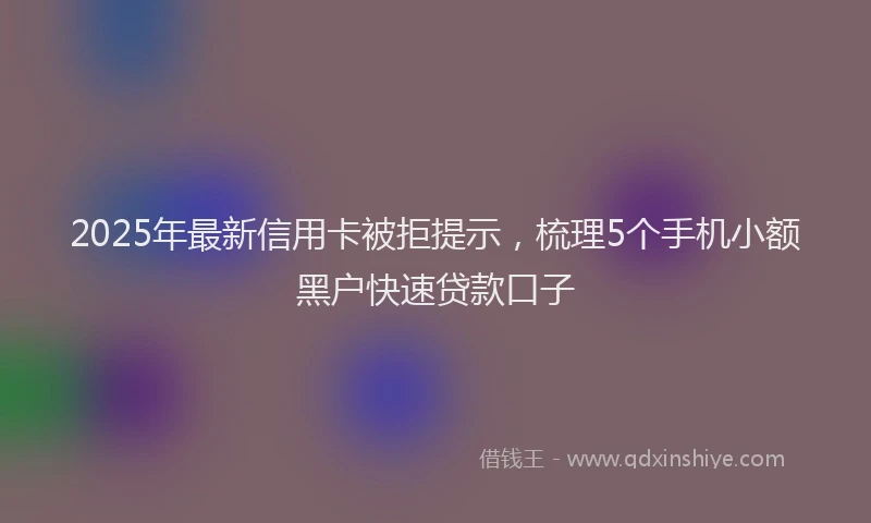 2025年最新信用卡被拒提示，梳理5个手机小额黑户快速贷款口子