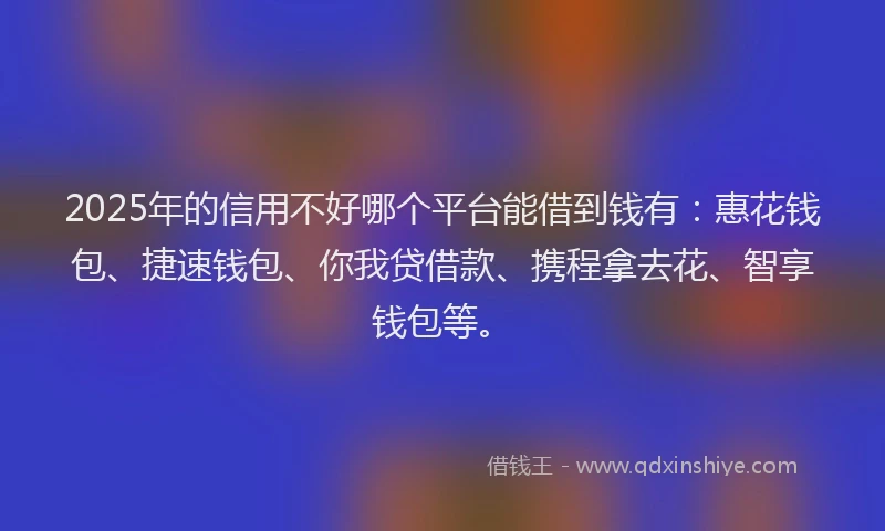 2025年的信用不好哪个平台能借到钱有：惠花钱包、捷速钱包、你我贷借款、携程拿去花、智享钱包等。