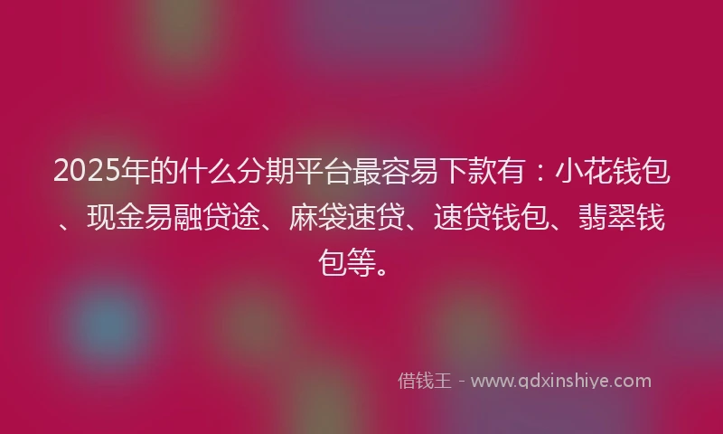 2025年的什么分期平台最容易下款有：小花钱包、现金易融贷途、麻袋速贷、速贷钱包、翡翠钱包等。