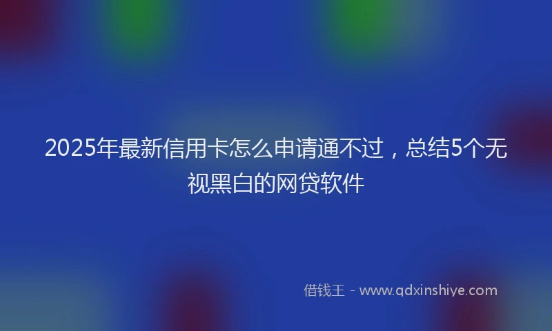 2025年最新信用卡怎么申请通不过，总结5个无视黑白的网贷软件