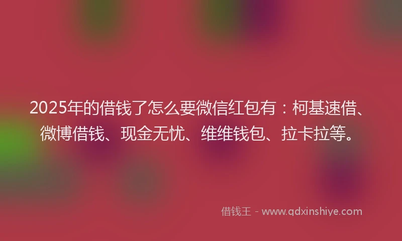 2025年的借钱了怎么要微信红包有：柯基速借、微博借钱、现金无忧、维维钱包、拉卡拉等。