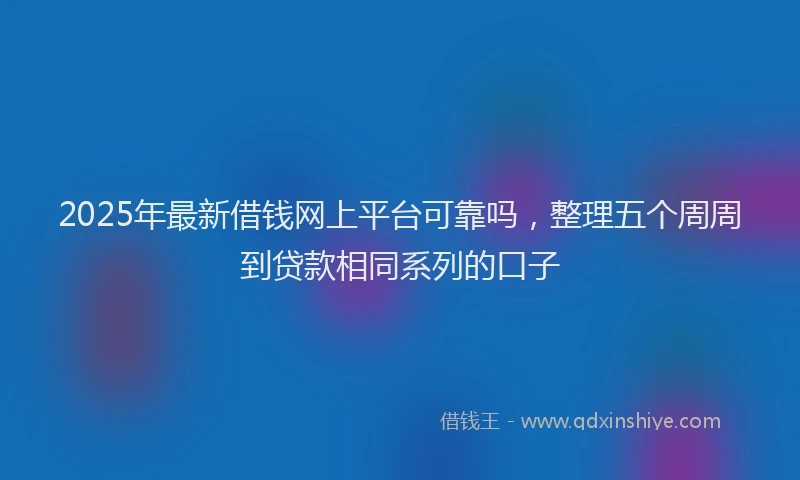2025年最新借钱网上平台可靠吗，整理五个周周到贷款相同系列的口子