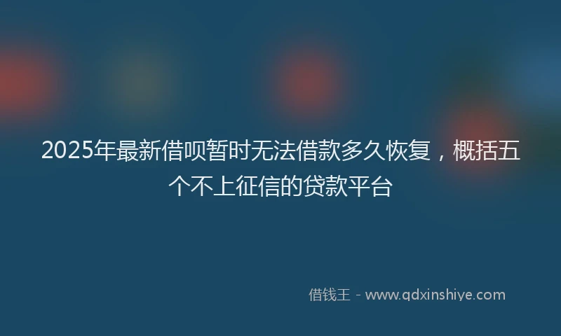 2025年最新借呗暂时无法借款多久恢复，概括五个不上征信的贷款平台
