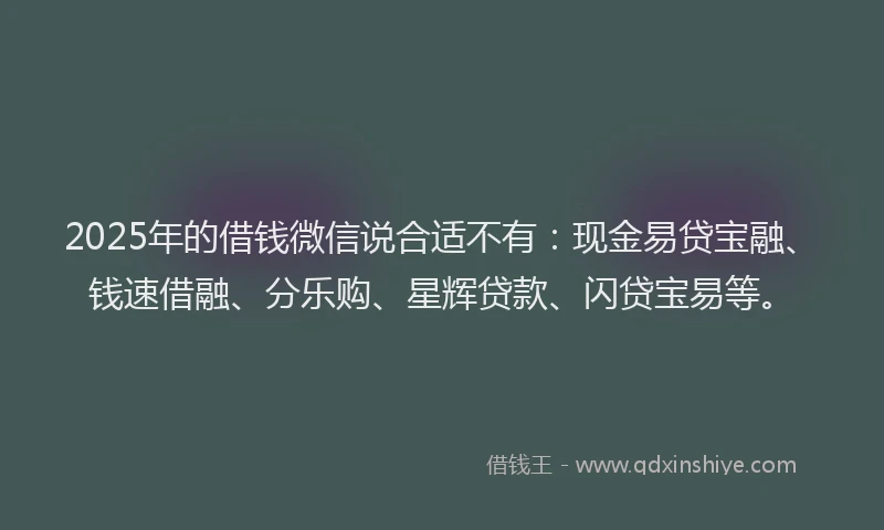 2025年的借钱微信说合适不有：现金易贷宝融、钱速借融、分乐购、星辉贷款、闪贷宝易等。