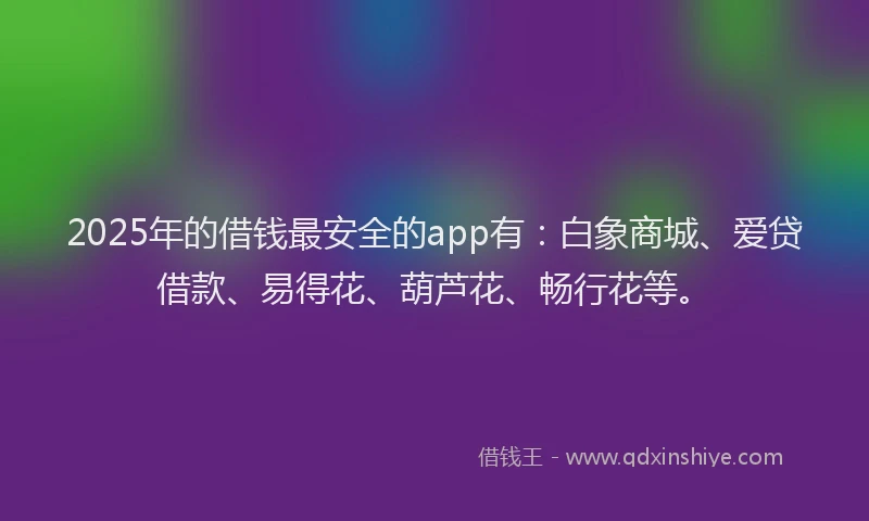 2025年的借钱最安全的app有：白象商城、爱贷借款、易得花、葫芦花、畅行花等。
