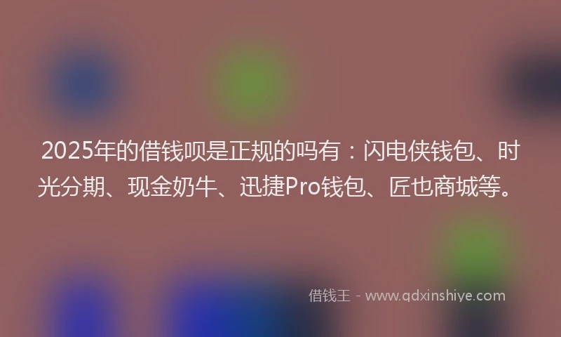 2025年的借钱呗是正规的吗有：闪电侠钱包、时光分期、现金奶牛、迅捷Pro钱包、匠也商城等。