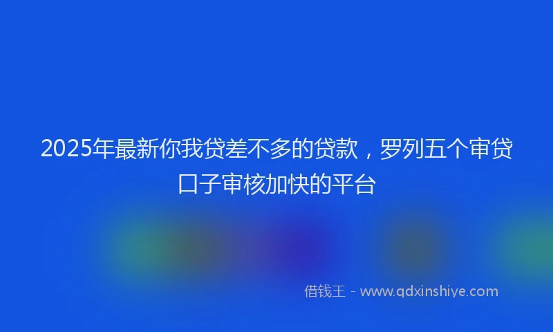 2025年最新你我贷差不多的贷款，罗列五个审贷口子审核加快的平台