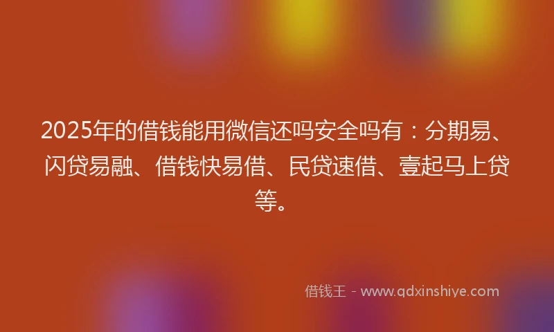 2025年的借钱能用微信还吗安全吗有：分期易、闪贷易融、借钱快易借、民贷速借、壹起马上贷等。