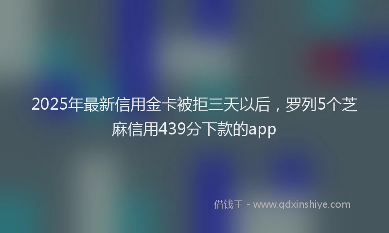 2025年最新信用金卡被拒三天以后，罗列5个芝麻信用439分下款的app