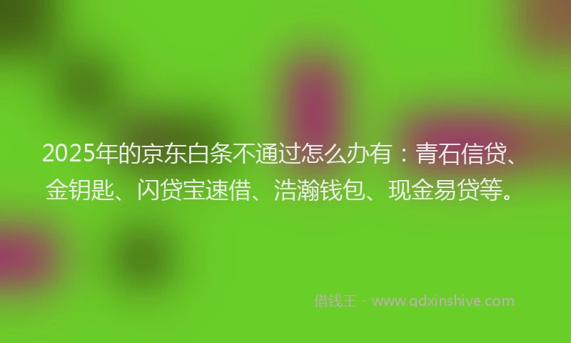 2025年的京东白条不通过怎么办有：青石信贷、金钥匙、闪贷宝速借、浩瀚钱包、现金易贷等。