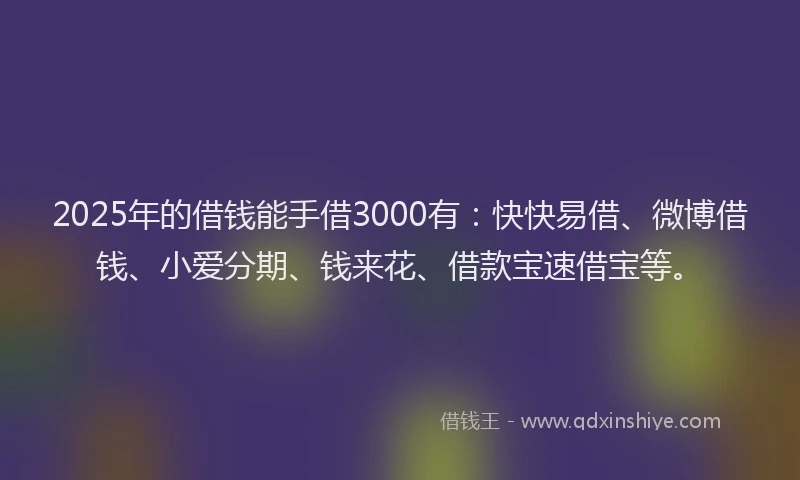 2025年的借钱能手借3000有：快快易借、微博借钱、小爱分期、钱来花、借款宝速借宝等。