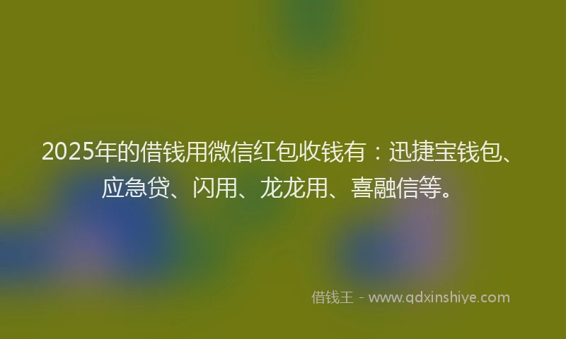 2025年的借钱用微信红包收钱有：迅捷宝钱包、应急贷、闪用、龙龙用、喜融信等。
