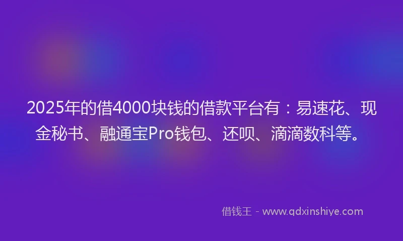 2025年的借4000块钱的借款平台有：易速花、现金秘书、融通宝Pro钱包、还呗、滴滴数科等。