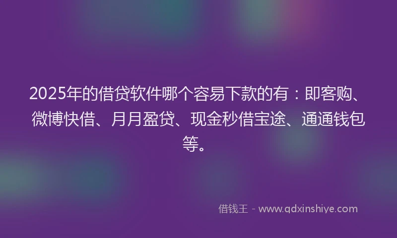 2025年的借贷软件哪个容易下款的有：即客购、微博快借、月月盈贷、现金秒借宝途、通通钱包等。