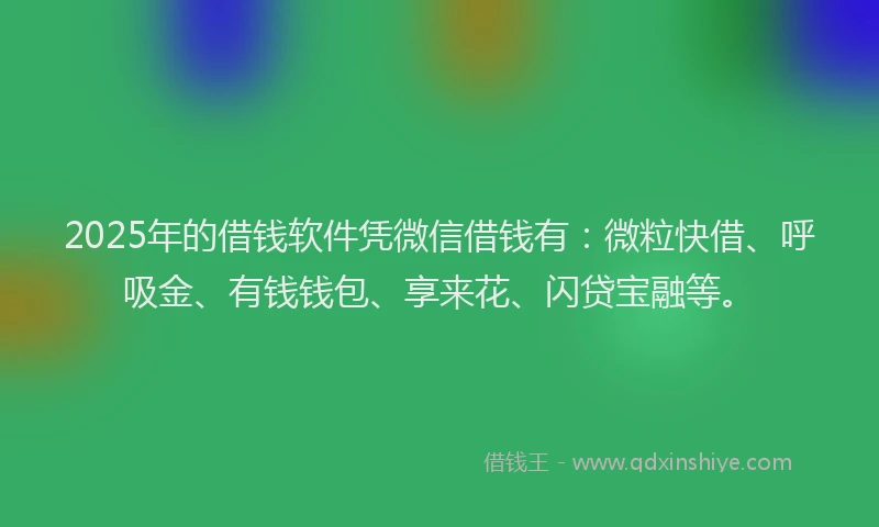 2025年的借钱软件凭微信借钱有：微粒快借、呼吸金、有钱钱包、享来花、闪贷宝融等。