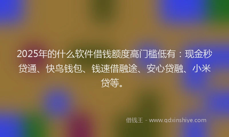 2025年的什么软件借钱额度高门槛低有：现金秒贷通、快鸟钱包、钱速借融途、安心贷融、小米贷等。